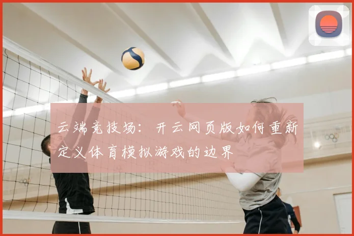云端竞技场：开云网页版如何重新定义体育模拟游戏的边界