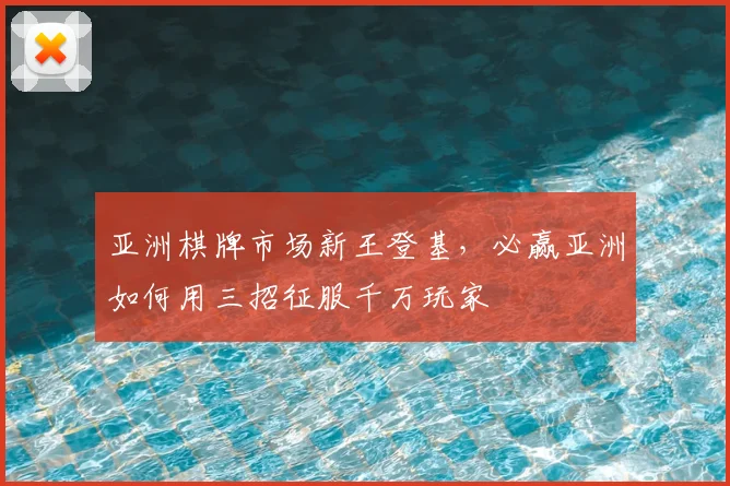 亚洲棋牌市场新王登基，必赢亚洲如何用三招征服千万玩家