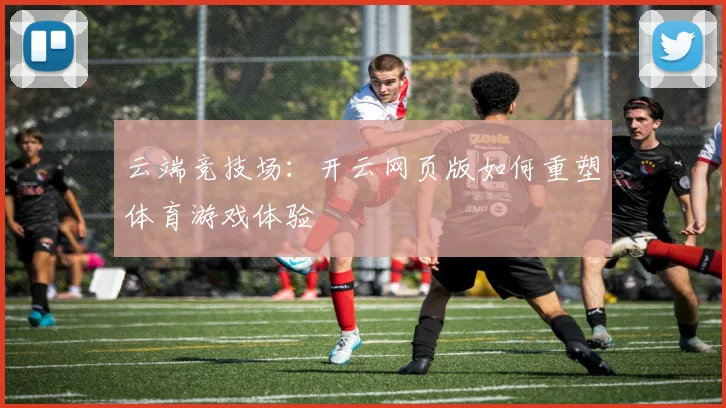 云端竞技场：开云网页版如何重塑体育游戏体验