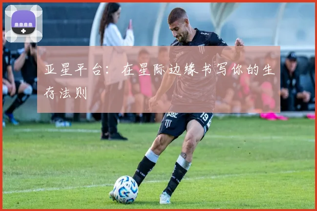 亚星平台：在星际边缘书写你的生存法则